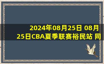 2024年08月25日 08月25日CBA夏季联赛裕民站 同曦78 - 100浙江 全场集锦